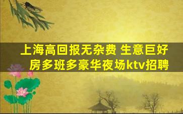 上海高回报无杂费 生意巨好房多班多豪华夜场ktv招聘